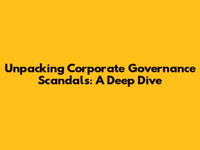 Unpacking Corporate Governance Scandals: A Deep Dive
