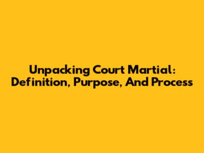 Unpacking Court Martial: Definition, Purpose, And Process