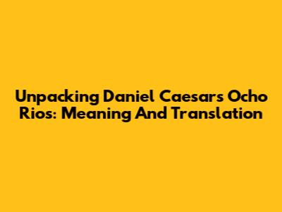 Unpacking Daniel Caesar's Ocho Rios: Meaning And Translation