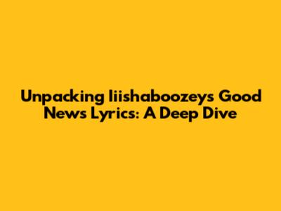 Unpacking Iiishaboozey's 'Good News' Lyrics: A Deep Dive