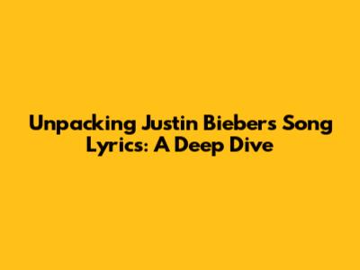 Unpacking Justin Bieber's Song Lyrics: A Deep Dive