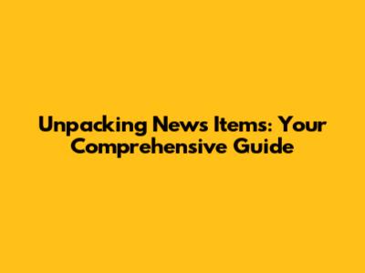Unpacking News Items: Your Comprehensive Guide