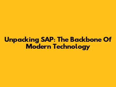 Unpacking SAP: The Backbone Of Modern Technology