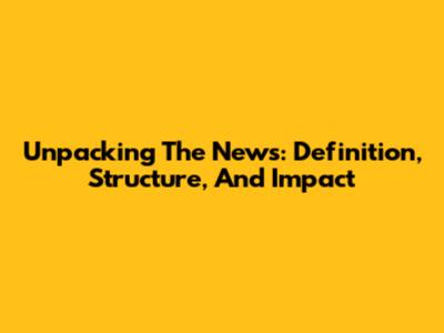 Unpacking The News: Definition, Structure, And Impact