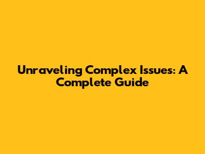 Unraveling Complex Issues: A Complete Guide