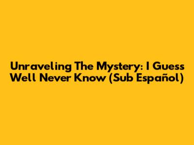 Unraveling The Mystery: I Guess We'll Never Know (Sub Español)