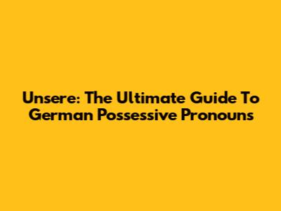 Unsere: The Ultimate Guide To German Possessive Pronouns