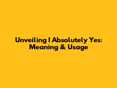 Unveiling 'I Absolutely Yes': Meaning & Usage
