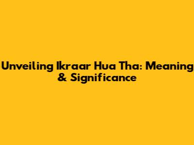 Unveiling 'Ikraar Hua Tha': Meaning & Significance