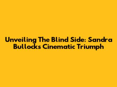 Unveiling 'The Blind Side': Sandra Bullock's Cinematic Triumph