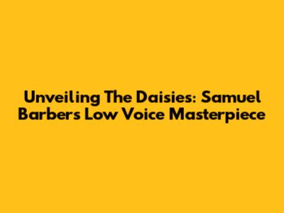 Unveiling 'The Daisies': Samuel Barber's Low Voice Masterpiece