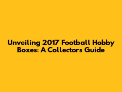 Unveiling 2017 Football Hobby Boxes: A Collector's Guide