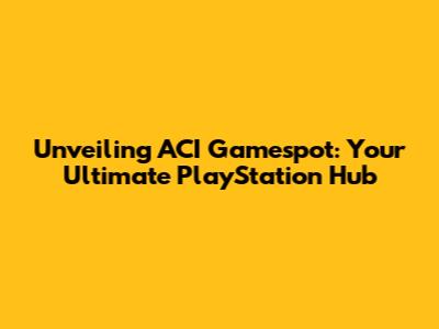 Unveiling ACI Gamespot: Your Ultimate PlayStation Hub