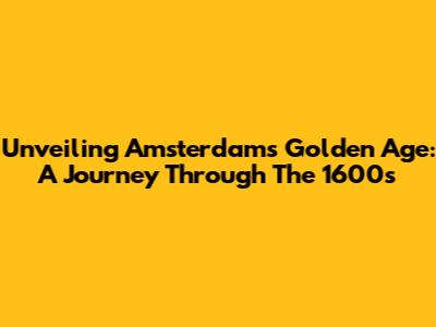 Unveiling Amsterdam's Golden Age: A Journey Through The 1600s