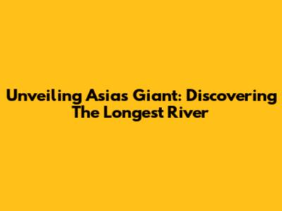Unveiling Asia's Giant: Discovering The Longest River