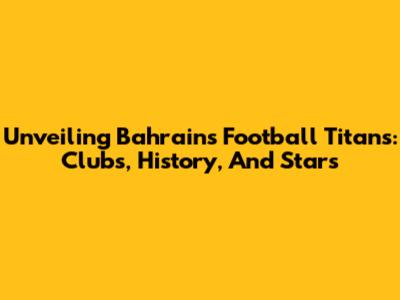 Unveiling Bahrain's Football Titans: Clubs, History, And Stars
