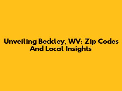 Unveiling Beckley, WV: Zip Codes And Local Insights