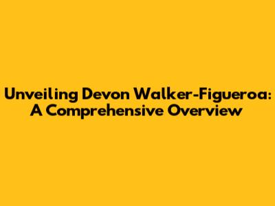 Unveiling Devon Walker-Figueroa: A Comprehensive Overview