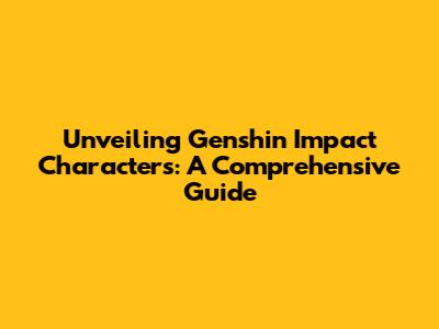 Unveiling Genshin Impact Characters: A Comprehensive Guide