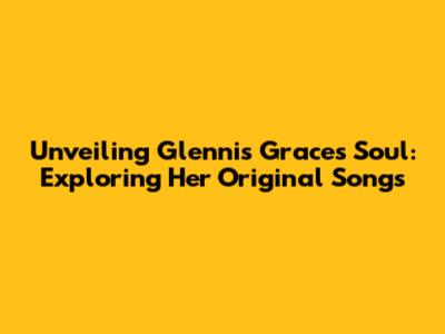 Unveiling Glennis Grace's Soul: Exploring Her Original Songs