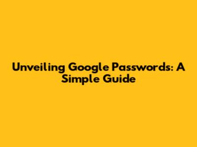 Unveiling Google Passwords: A Simple Guide