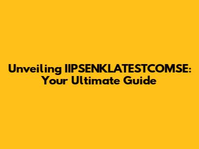Unveiling IIPSENKLATESTCOMSE: Your Ultimate Guide