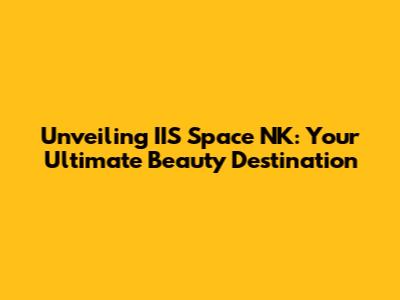 Unveiling IIS Space NK: Your Ultimate Beauty Destination