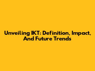 Unveiling IKT: Definition, Impact, And Future Trends