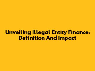 Unveiling Illegal Entity Finance: Definition And Impact