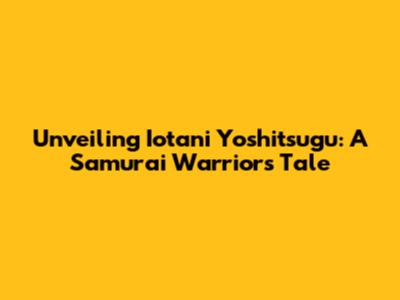 Unveiling Iotani Yoshitsugu: A Samurai Warrior's Tale