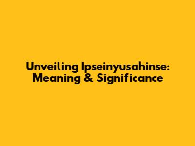 Unveiling Ipseinyusahinse: Meaning & Significance