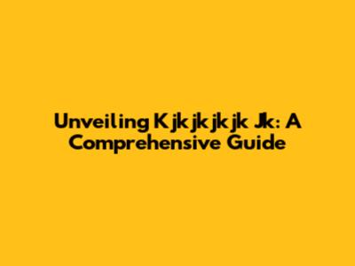 Unveiling Kjkjkjkjk Jk: A Comprehensive Guide