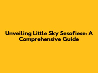 Unveiling Little Sky Sesofiese: A Comprehensive Guide