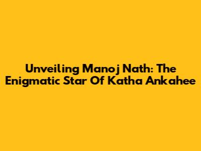 Unveiling Manoj Nath: The Enigmatic Star Of Katha Ankahee
