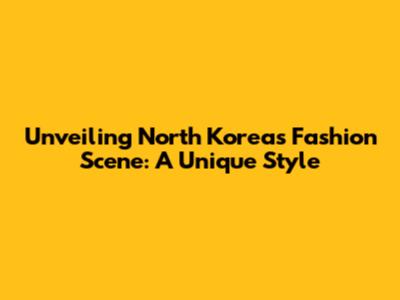 Unveiling North Korea's Fashion Scene: A Unique Style