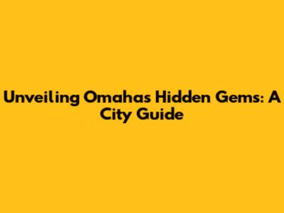 Unveiling Omaha's Hidden Gems: A City Guide