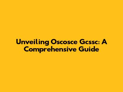 Unveiling Oscosce Gcssc: A Comprehensive Guide