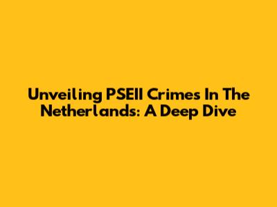 Unveiling PSEII Crimes In The Netherlands: A Deep Dive