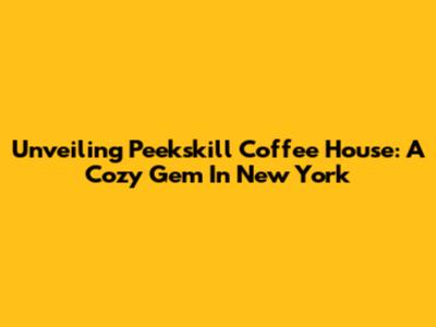 Unveiling Peekskill Coffee House: A Cozy Gem In New York