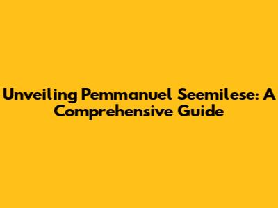 Unveiling Pemmanuel Seemilese: A Comprehensive Guide