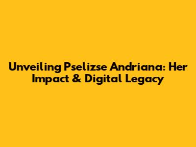 Unveiling Pselizse Andriana: Her Impact & Digital Legacy