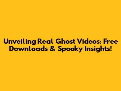 Unveiling Real Ghost Videos: Free Downloads & Spooky Insights!