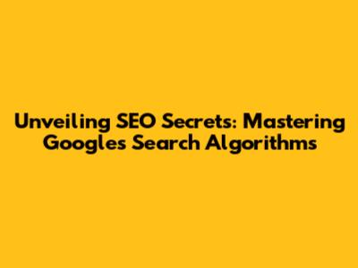 Unveiling SEO Secrets: Mastering Google's Search Algorithms
