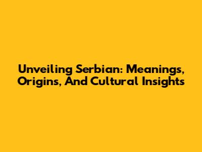 Unveiling Serbian: Meanings, Origins, And Cultural Insights