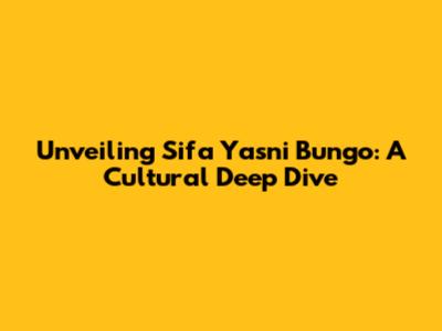 Unveiling Sifa Yasni Bungo: A Cultural Deep Dive