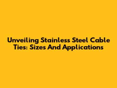 Unveiling Stainless Steel Cable Ties: Sizes And Applications