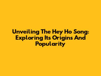 Unveiling The 'Hey Ho' Song: Exploring Its Origins And Popularity