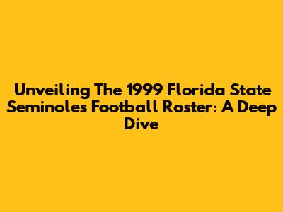 Unveiling The 1999 Florida State Seminoles Football Roster: A Deep Dive