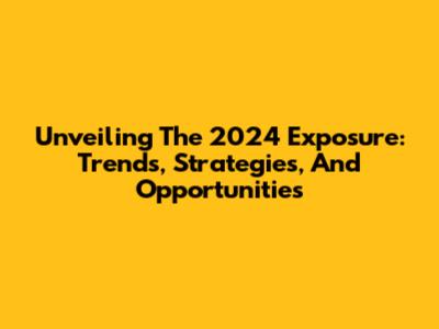 Unveiling The 2024 Exposure: Trends, Strategies, And Opportunities