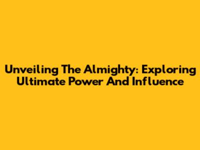 Unveiling The Almighty: Exploring Ultimate Power And Influence